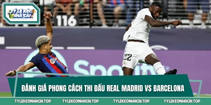 Đánh giá phong cách thi đấu Real Madrid vs Barcelona