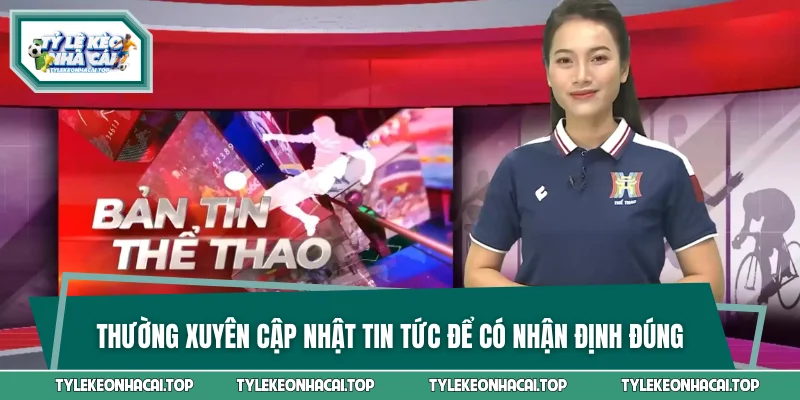 Thường xuyên cập nhật tin tức để có nhận định đúng