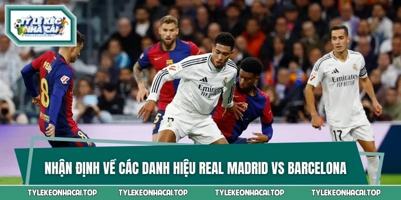 Nhận định về các danh hiệu nổi trội Real Madrid vs Barcelona